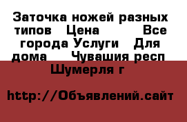 Заточка ножей разных типов › Цена ­ 200 - Все города Услуги » Для дома   . Чувашия респ.,Шумерля г.